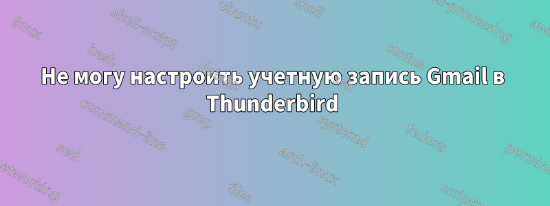 Не могу настроить учетную запись Gmail в Thunderbird
