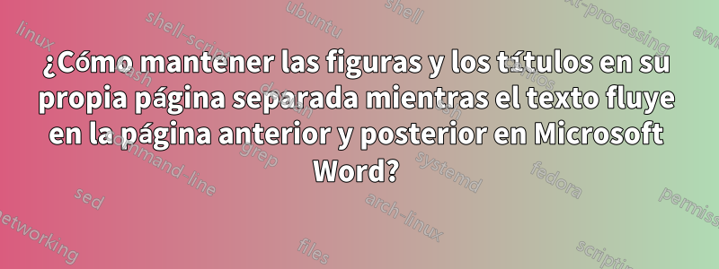¿Cómo mantener las figuras y los títulos en su propia página separada mientras el texto fluye en la página anterior y posterior en Microsoft Word?