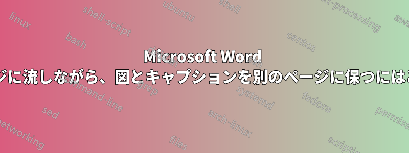 Microsoft Word で、テキストを前後のページに流しながら、図とキャプションを別のページに保つにはどうすればよいでしょうか?