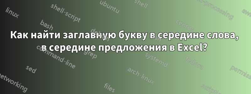 Как найти заглавную букву в середине слова, в середине предложения в Excel?