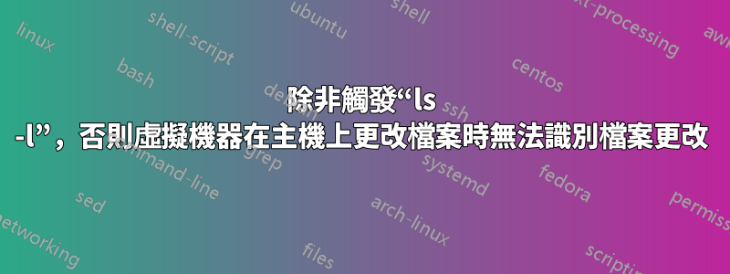 除非觸發“ls -l”，否則虛擬機器在主機上更改檔案時無法識別檔案更改