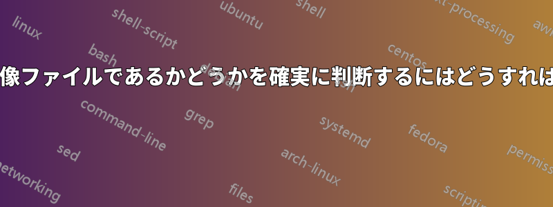 ファイルが画像ファイルであるかどうかを確実に判断するにはどうすればよいですか? 