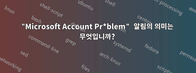 "Microsoft Account Pr*blem" 알림의 의미는 무엇입니까?