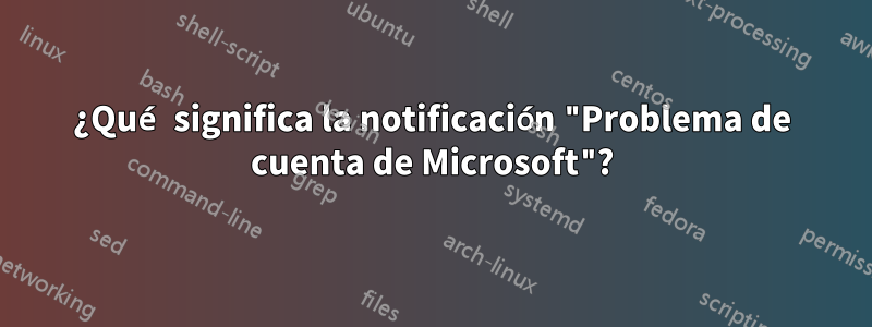 ¿Qué significa la notificación "Problema de cuenta de Microsoft"?