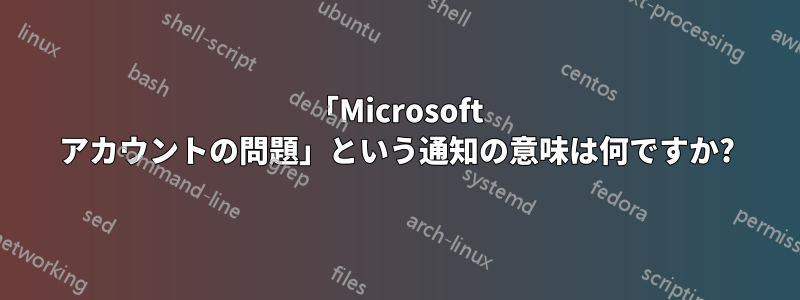 「Microsoft アカウントの問題」という通知の意味は何ですか?