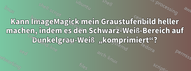 Kann ImageMagick mein Graustufenbild heller machen, indem es den Schwarz-Weiß-Bereich auf Dunkelgrau-Weiß „komprimiert“?