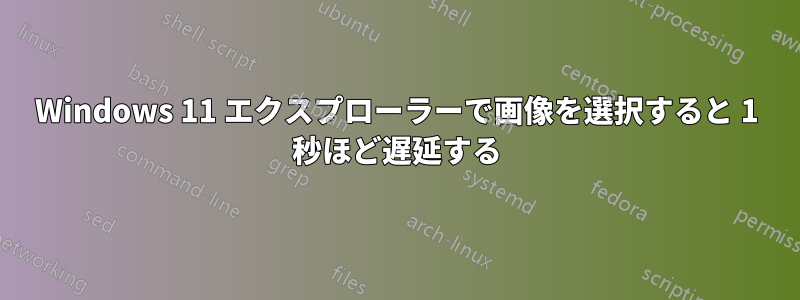 Windows 11 エクスプローラーで画像を選択すると 1 秒ほど遅延する