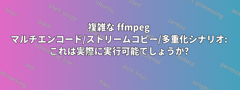 複雑な ffmpeg マルチエンコード/ストリームコピー/多重化シナリオ: これは実際に実行可能でしょうか?