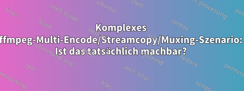 Komplexes ffmpeg-Multi-Encode/Streamcopy/Muxing-Szenario: Ist das tatsächlich machbar?