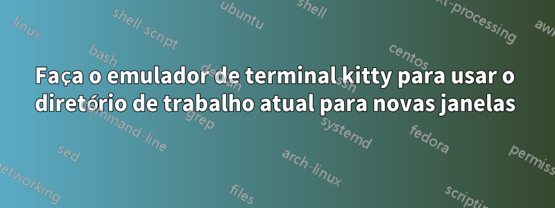 Faça o emulador de terminal kitty para usar o diretório de trabalho atual para novas janelas