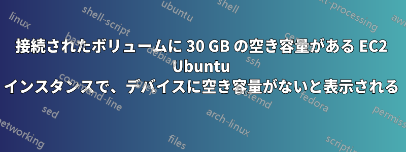 接続されたボリュームに 30 GB の空き容量がある EC2 Ubuntu インスタンスで、デバイスに空き容量がないと表示される