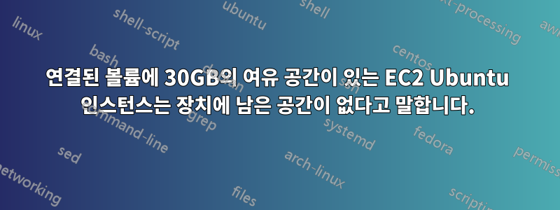 연결된 볼륨에 30GB의 여유 공간이 있는 EC2 Ubuntu 인스턴스는 장치에 남은 공간이 없다고 말합니다.