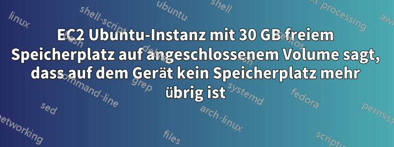 EC2 Ubuntu-Instanz mit 30 GB freiem Speicherplatz auf angeschlossenem Volume sagt, dass auf dem Gerät kein Speicherplatz mehr übrig ist