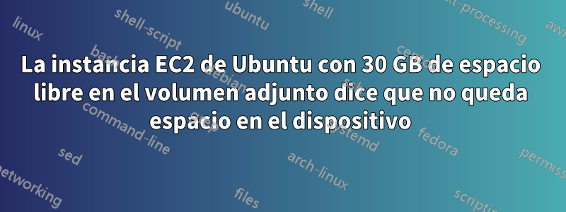 La instancia EC2 de Ubuntu con 30 GB de espacio libre en el volumen adjunto dice que no queda espacio en el dispositivo