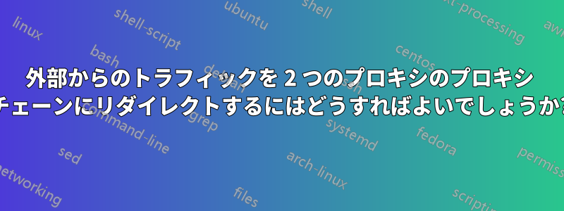 外部からのトラフィックを 2 つのプロキシのプロキシ チェーンにリダイレクトするにはどうすればよいでしょうか?