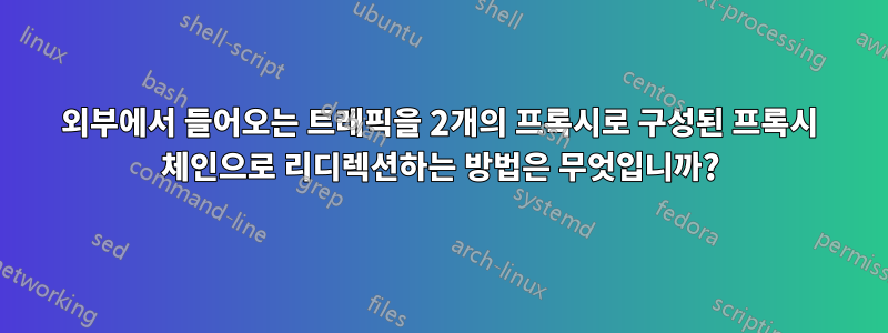 외부에서 들어오는 트래픽을 2개의 프록시로 구성된 프록시 체인으로 리디렉션하는 방법은 무엇입니까?