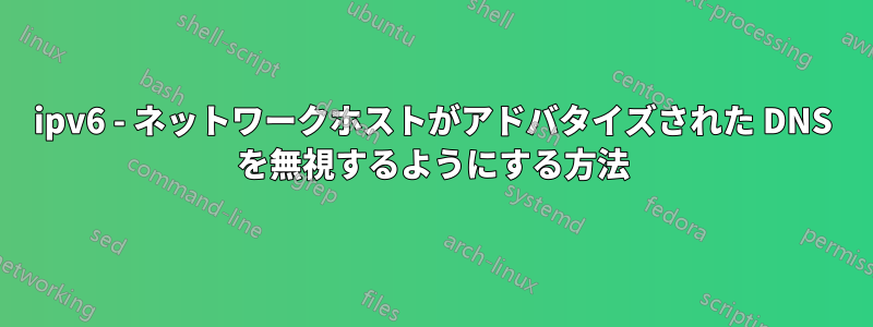 ipv6 - ネットワークホストがアドバタイズされた DNS を無視するようにする方法