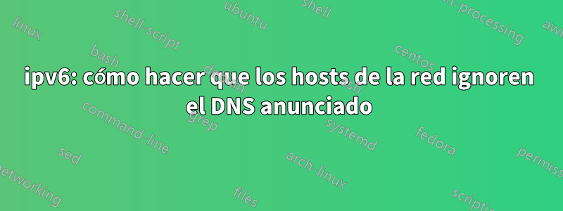 ipv6: cómo hacer que los hosts de la red ignoren el DNS anunciado