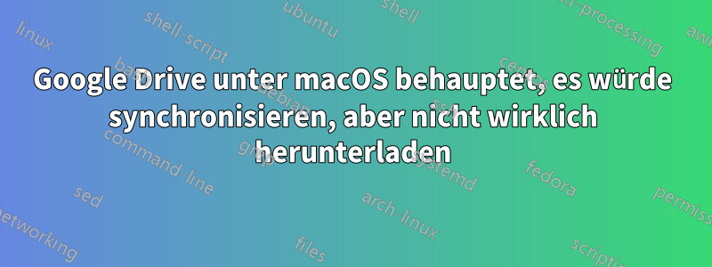 Google Drive unter macOS behauptet, es würde synchronisieren, aber nicht wirklich herunterladen