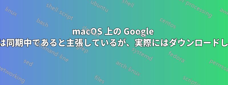 macOS 上の Google ドライブは同期中であると主張しているが、実際にはダウンロードしていない