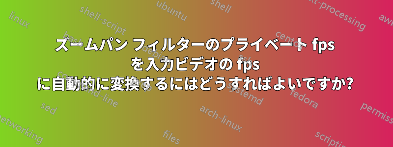 ズームパン フィルターのプライベート fps を入力ビデオの fps に自動的に変換するにはどうすればよいですか?