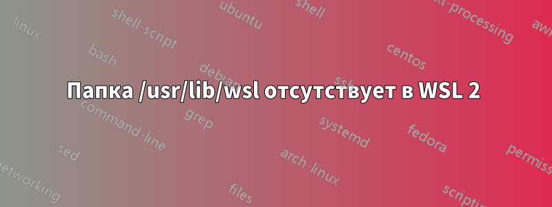 Папка /usr/lib/wsl отсутствует в WSL 2