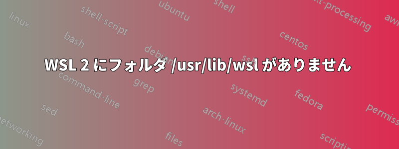 WSL 2 にフォルダ /usr/lib/wsl がありません