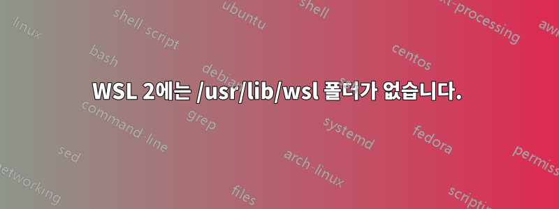 WSL 2에는 /usr/lib/wsl 폴더가 없습니다.