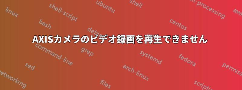 AXISカメラのビデオ録画を再生できません