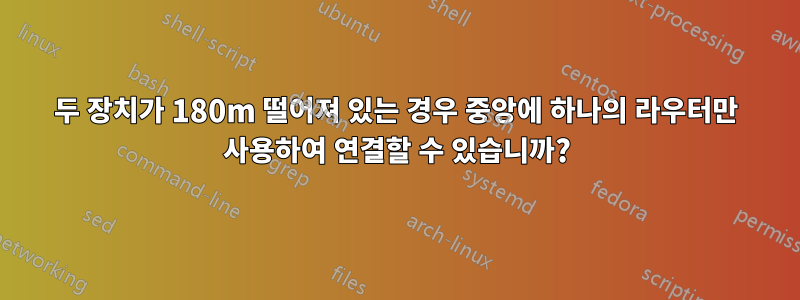 두 장치가 180m 떨어져 있는 경우 중앙에 하나의 라우터만 사용하여 연결할 수 있습니까?