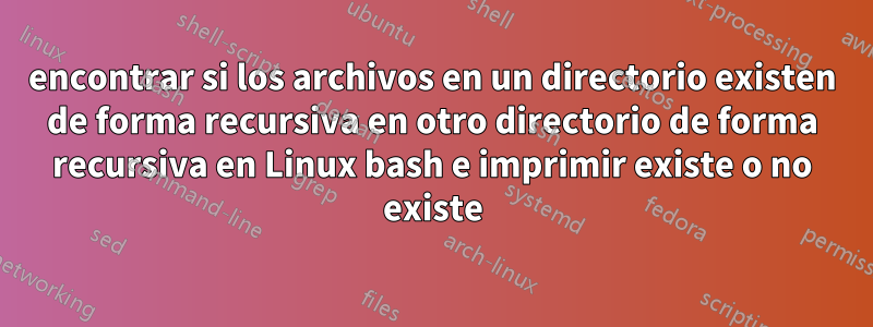 encontrar si los archivos en un directorio existen de forma recursiva en otro directorio de forma recursiva en Linux bash e imprimir existe o no existe