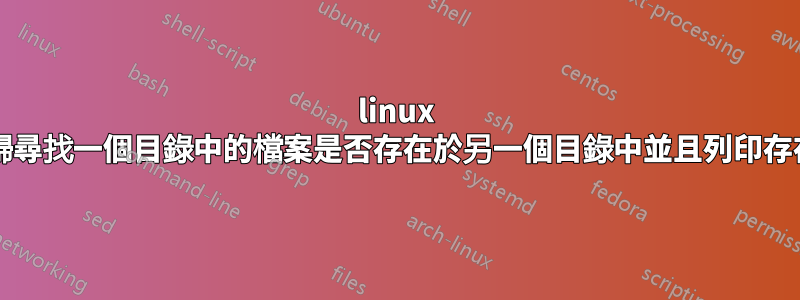 linux bash中遞歸尋找一個目錄中的檔案是否存在於另一個目錄中並且列印存在或不存在