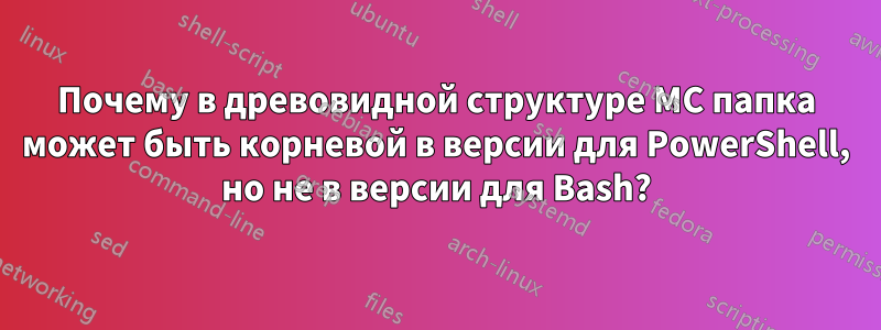 Почему в древовидной структуре MC папка может быть корневой в версии для PowerShell, но не в версии для Bash?