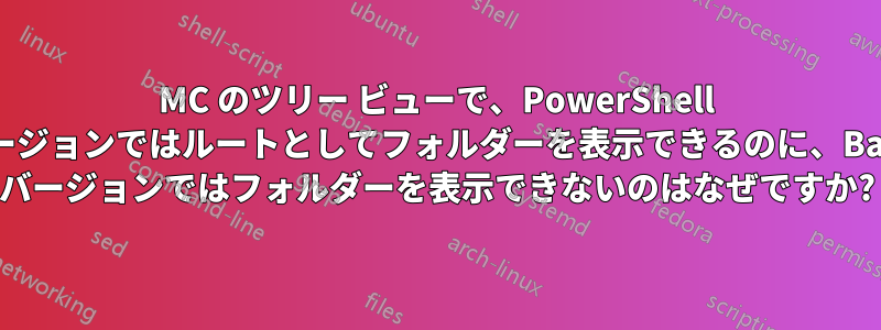 MC のツリー ビューで、PowerShell バージョンではルートとしてフォルダーを表示できるのに、Bash バージョンではフォルダーを表示できないのはなぜですか?