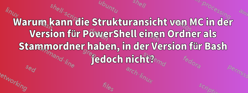 Warum kann die Strukturansicht von MC in der Version für PowerShell einen Ordner als Stammordner haben, in der Version für Bash jedoch nicht?