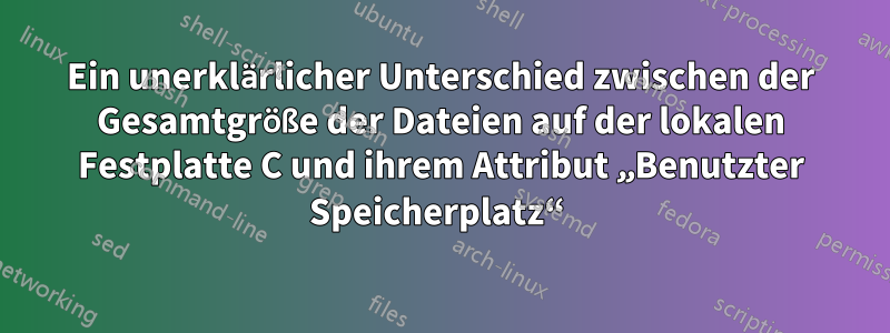 Ein unerklärlicher Unterschied zwischen der Gesamtgröße der Dateien auf der lokalen Festplatte C und ihrem Attribut „Benutzter Speicherplatz“ 