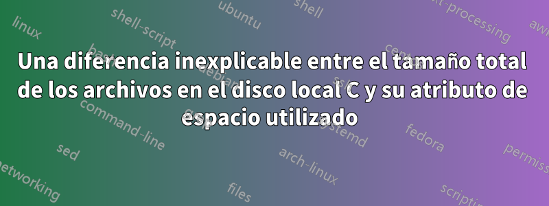 Una diferencia inexplicable entre el tamaño total de los archivos en el disco local C y su atributo de espacio utilizado 