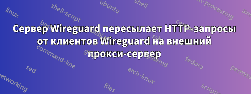 Сервер Wireguard пересылает HTTP-запросы от клиентов Wireguard на внешний прокси-сервер