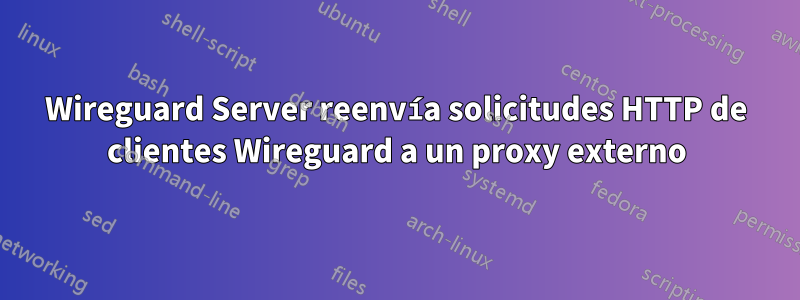 Wireguard Server reenvía solicitudes HTTP de clientes Wireguard a un proxy externo