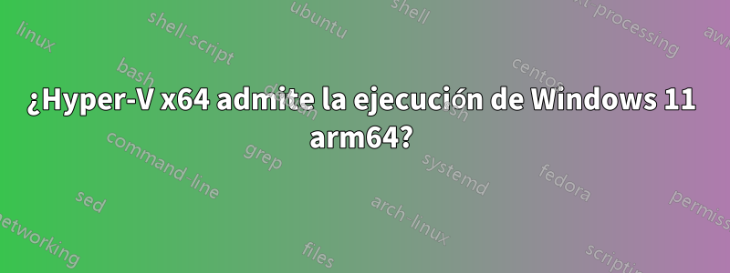 ¿Hyper-V x64 admite la ejecución de Windows 11 arm64?