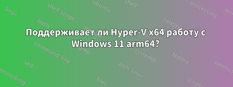 Поддерживает ли Hyper-V x64 работу с Windows 11 arm64?