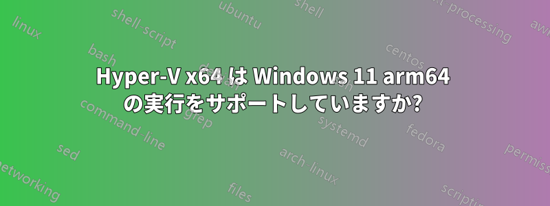 Hyper-V x64 は Windows 11 arm64 の実行をサポートしていますか?