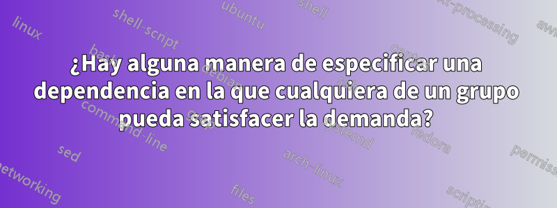 ¿Hay alguna manera de especificar una dependencia en la que cualquiera de un grupo pueda satisfacer la demanda?