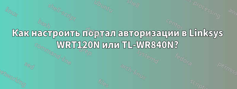 Как настроить портал авторизации в Linksys WRT120N или TL-WR840N?