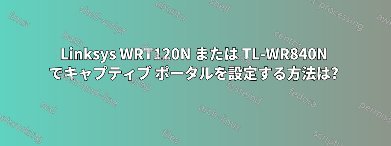 Linksys WRT120N または TL-WR840N でキャプティブ ポータルを設定する方法は?