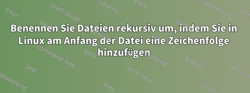 Benennen Sie Dateien rekursiv um, indem Sie in Linux am Anfang der Datei eine Zeichenfolge hinzufügen