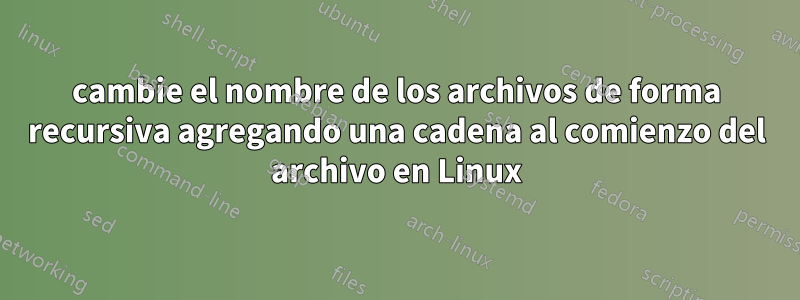 cambie el nombre de los archivos de forma recursiva agregando una cadena al comienzo del archivo en Linux