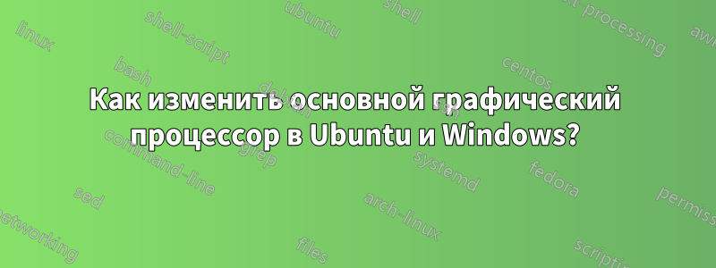 Как изменить основной графический процессор в Ubuntu и Windows?