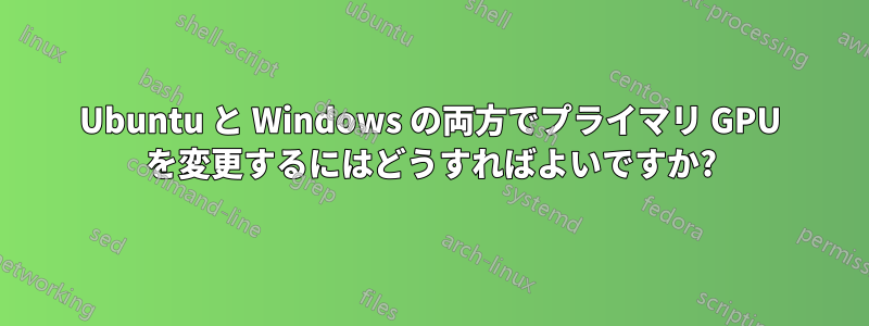 Ubuntu と Windows の両方でプライマリ GPU を変更するにはどうすればよいですか?