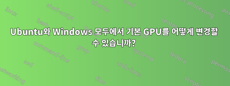 Ubuntu와 Windows 모두에서 기본 GPU를 어떻게 변경할 수 있습니까?